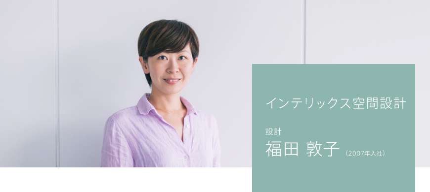 インテリックス空間設計 リノベーション事業部 福田 敦子(2007年入社)