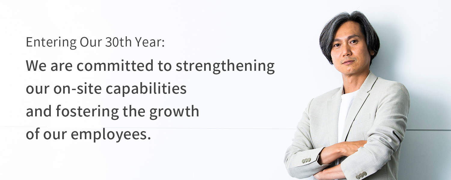 Entering Our 30th Year: We are committed to strengthening our on-site capabilities and fostering the growth of our employees.