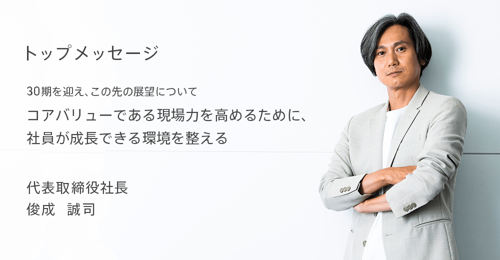 30期を迎え、この先の展望について　コアバリューである現場力を高めるために、社員が成長できる環境を整える　代表取締役社長 俊成　誠司