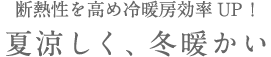 断熱性を高め冷暖房効率UP! 夏涼しく、冬暖かい
